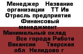 Менеджер › Название организации ­ ТТ-Ив › Отрасль предприятия ­ Финансовый менеджмент › Минимальный оклад ­ 35 000 - Все города Работа » Вакансии   . Тверская обл.,Нелидово г.